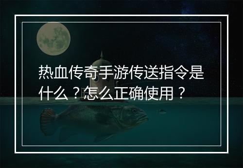 热血传奇手游传送指令是什么？怎么正确使用？