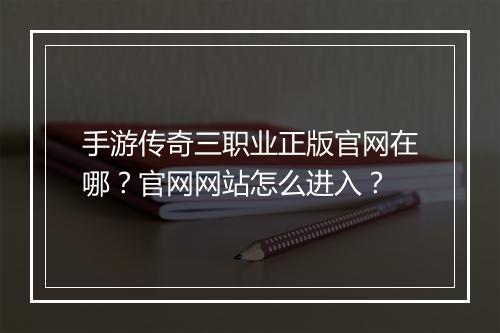 手游传奇三职业正版官网在哪？官网网站怎么进入？
