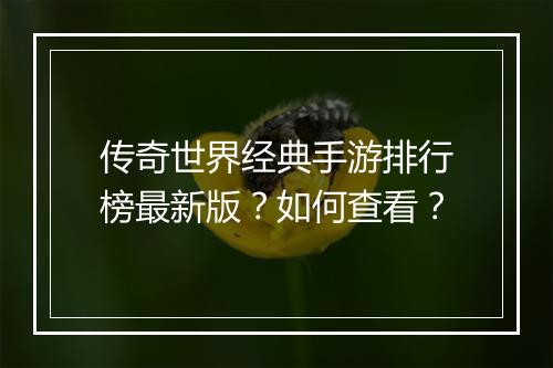 传奇世界经典手游排行榜最新版？如何查看？