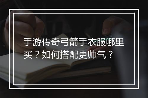 手游传奇弓箭手衣服哪里买？如何搭配更帅气？