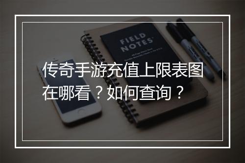 传奇手游充值上限表图在哪看？如何查询？