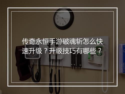 传奇永恒手游破魂斩怎么快速升级？升级技巧有哪些？