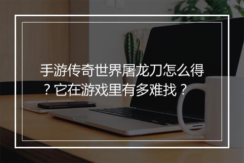 手游传奇世界屠龙刀怎么得？它在游戏里有多难找？
