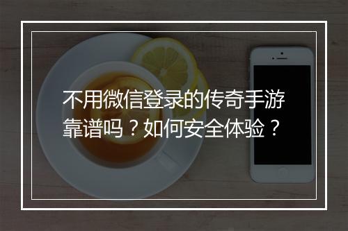 不用微信登录的传奇手游靠谱吗？如何安全体验？