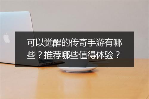 可以觉醒的传奇手游有哪些？推荐哪些值得体验？