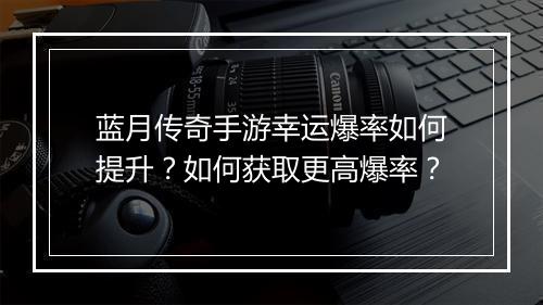 蓝月传奇手游幸运爆率如何提升？如何获取更高爆率？