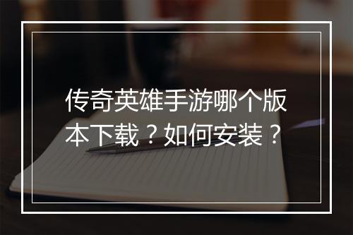 传奇英雄手游哪个版本下载？如何安装？