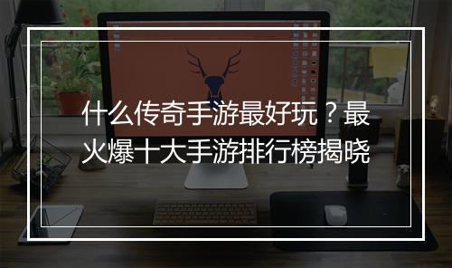 什么传奇手游最好玩？最火爆十大手游排行榜揭晓