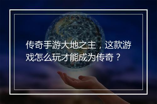 传奇手游大地之主，这款游戏怎么玩才能成为传奇？