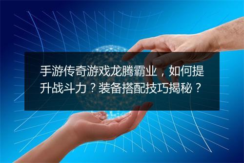 手游传奇游戏龙腾霸业，如何提升战斗力？装备搭配技巧揭秘？