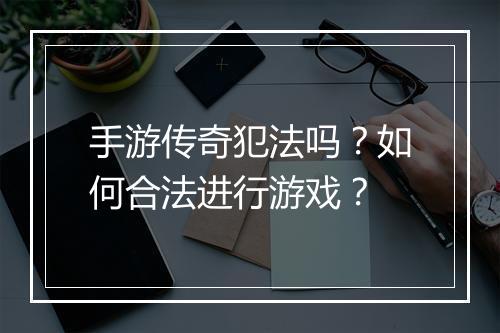 手游传奇犯法吗？如何合法进行游戏？