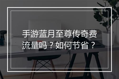 手游蓝月至尊传奇费流量吗？如何节省？