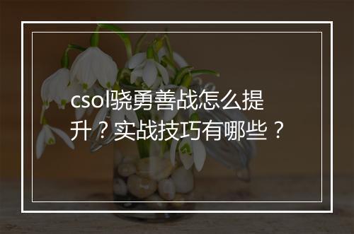 csol骁勇善战怎么提升？实战技巧有哪些？