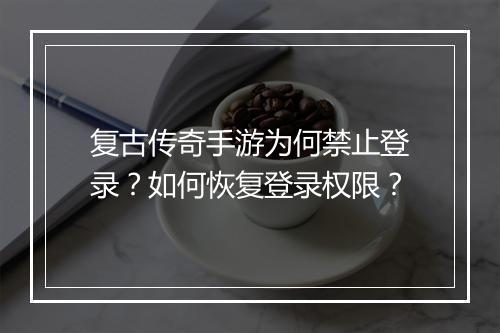 复古传奇手游为何禁止登录？如何恢复登录权限？