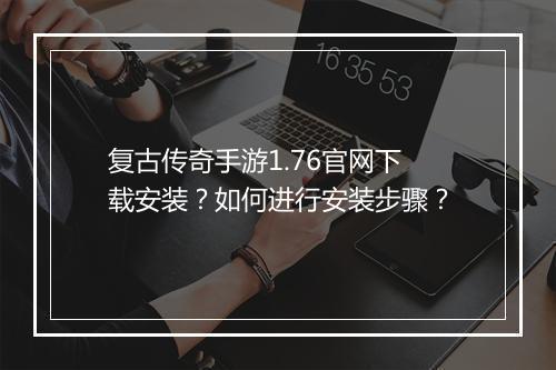 复古传奇手游1.76官网下载安装？如何进行安装步骤？