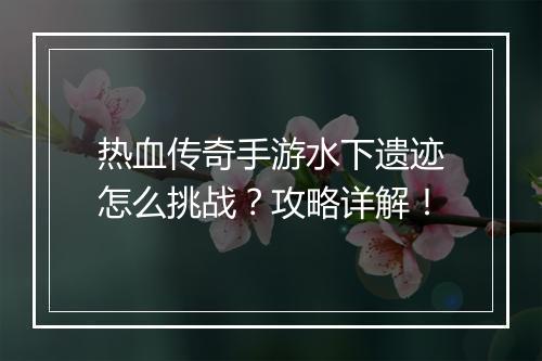 热血传奇手游水下遗迹怎么挑战？攻略详解！