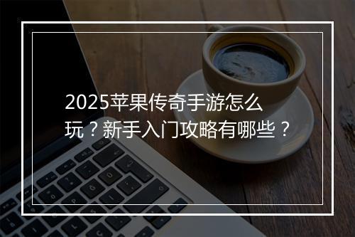 2025苹果传奇手游怎么玩？新手入门攻略有哪些？