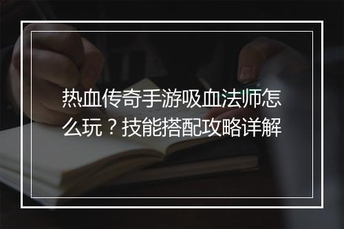 热血传奇手游吸血法师怎么玩？技能搭配攻略详解