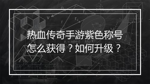 热血传奇手游紫色称号怎么获得？如何升级？