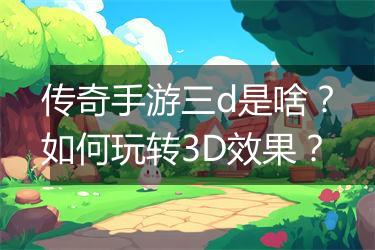 传奇手游三d是啥？如何玩转3D效果？