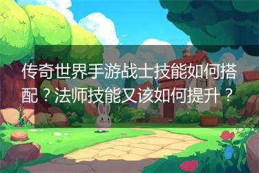 传奇世界手游战士技能如何搭配？法师技能又该如何提升？