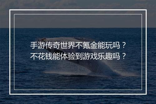 手游传奇世界不氪金能玩吗？不花钱能体验到游戏乐趣吗？