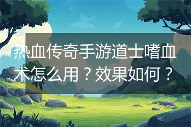 热血传奇手游道士嗜血术怎么用？效果如何？