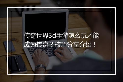 传奇世界3d手游怎么玩才能成为传奇？技巧分享介绍！