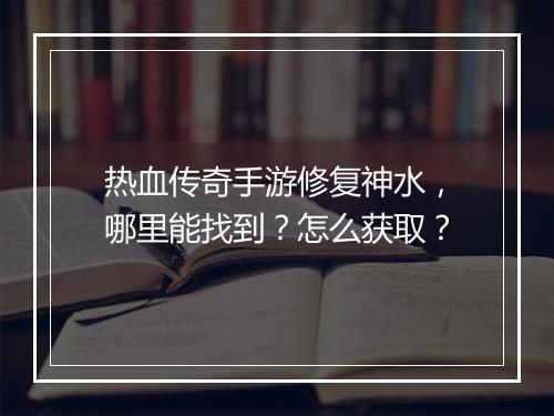 热血传奇手游修复神水，哪里能找到？怎么获取？