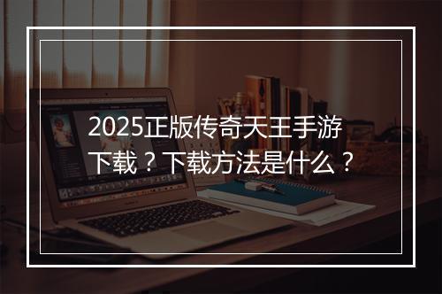 2025正版传奇天王手游下载？下载方法是什么？