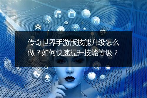 传奇世界手游版技能升级怎么做？如何快速提升技能等级？