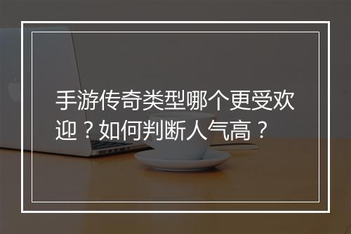 手游传奇类型哪个更受欢迎？如何判断人气高？