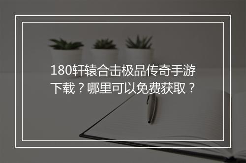 180轩辕合击极品传奇手游下载？哪里可以免费获取？