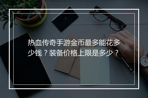 热血传奇手游金币最多能花多少钱？装备价格上限是多少？