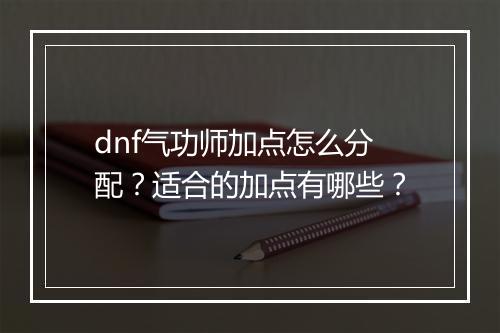 dnf气功师加点怎么分配？适合的加点有哪些？