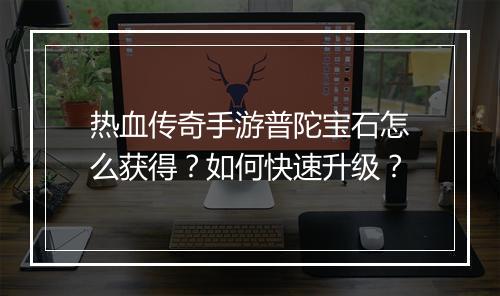 热血传奇手游普陀宝石怎么获得？如何快速升级？
