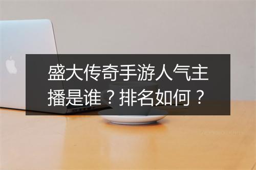 盛大传奇手游人气主播是谁？排名如何？