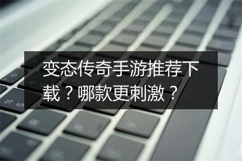变态传奇手游推荐下载？哪款更刺激？
