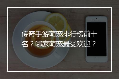 传奇手游萌宠排行榜前十名？哪家萌宠最受欢迎？