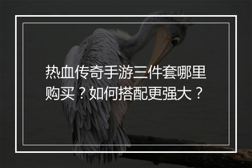热血传奇手游三件套哪里购买？如何搭配更强大？