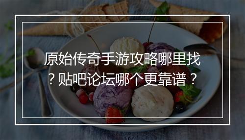 原始传奇手游攻略哪里找？贴吧论坛哪个更靠谱？