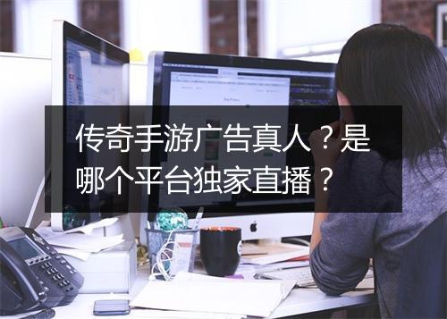 传奇手游广告真人？是哪个平台独家直播？