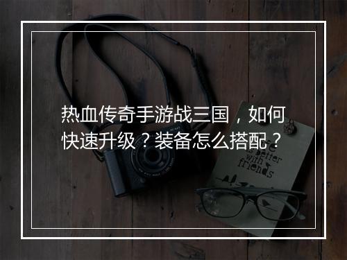 热血传奇手游战三国，如何快速升级？装备怎么搭配？