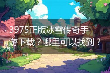 3975正版冰雪传奇手游下载？哪里可以找到？