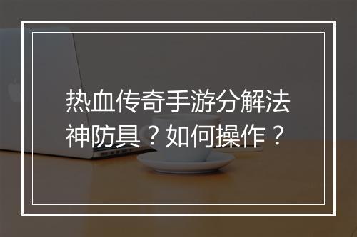 热血传奇手游分解法神防具？如何操作？
