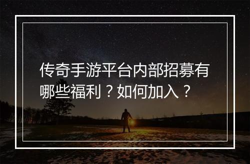 传奇手游平台内部招募有哪些福利？如何加入？