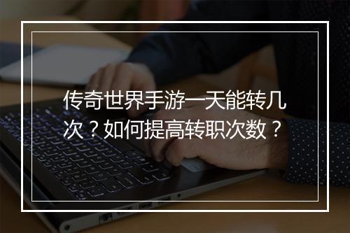 传奇世界手游一天能转几次？如何提高转职次数？