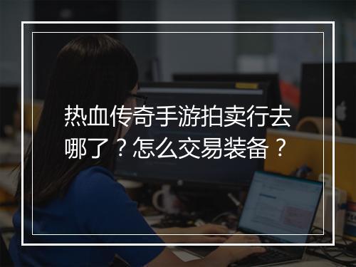 热血传奇手游拍卖行去哪了？怎么交易装备？