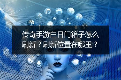 传奇手游白日门箱子怎么刷新？刷新位置在哪里？
