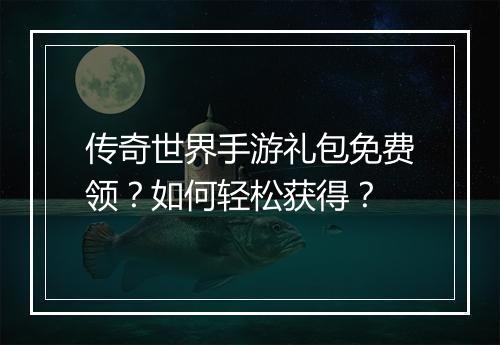传奇世界手游礼包免费领？如何轻松获得？
